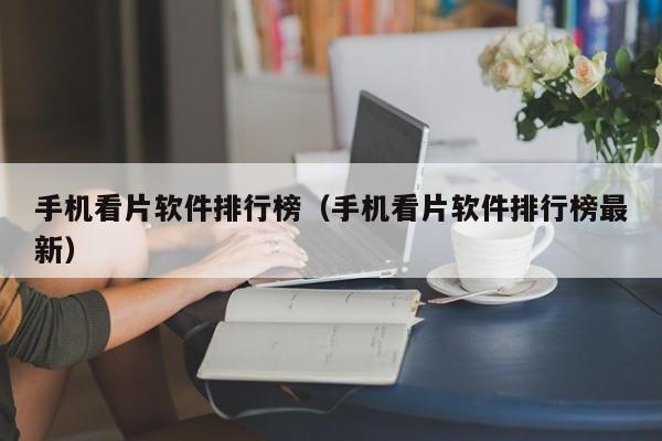 手机看片软件排行榜（手机看片软件排行榜最新）