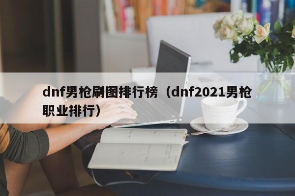 dnf男枪刷图排行榜（dnf2021男枪职业排行）