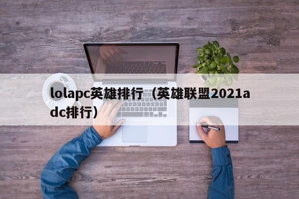 lolapc英雄排行（英雄联盟2021adc排行）