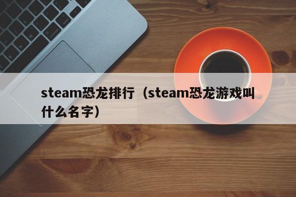 steam恐龙排行（steam恐龙游戏叫什么名字）