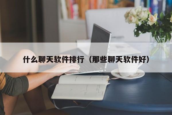 什么聊天软件排行（那些聊天软件好）