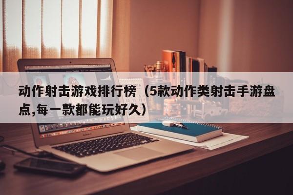 动作射击游戏排行榜（5款动作类射击手游盘点,每一款都能玩好久）