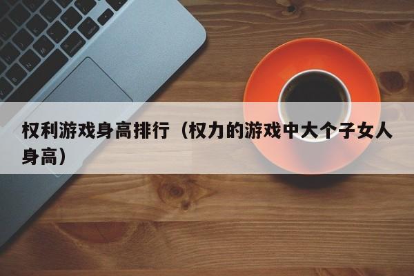 权利游戏身高排行（权力的游戏中大个子女人身高）