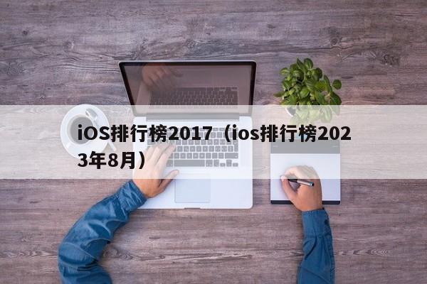 iOS排行榜2017（ios排行榜2023年8月）