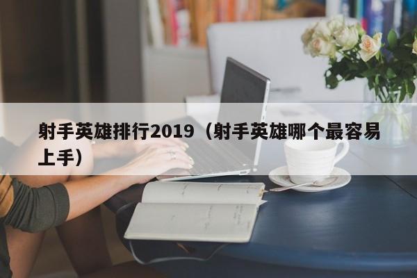 射手英雄排行2019（射手英雄哪个最容易上手）
