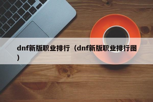 dnf新版职业排行（dnf新版职业排行图）