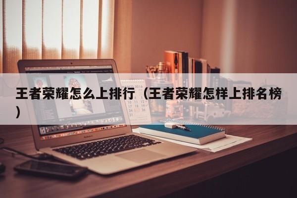 王者荣耀怎么上排行（王者荣耀怎样上排名榜）