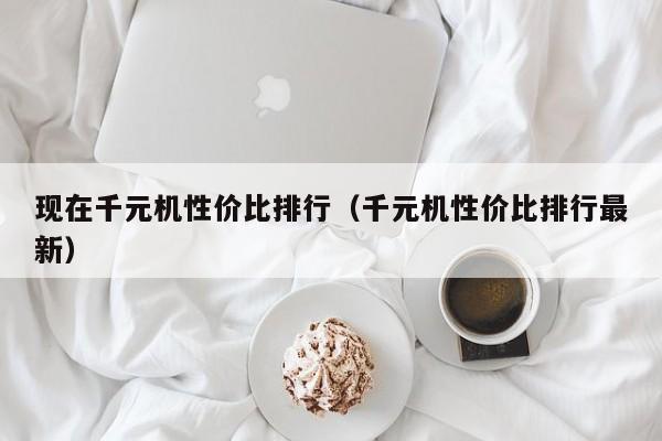 现在千元机性价比排行（千元机性价比排行最新）