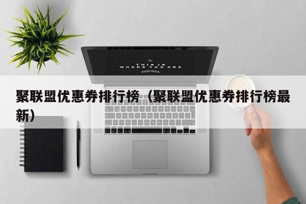 聚联盟优惠券排行榜（聚联盟优惠券排行榜最新）