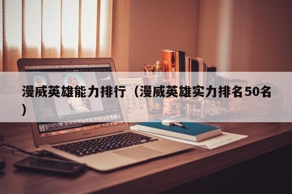 漫威英雄能力排行（漫威英雄实力排名50名）