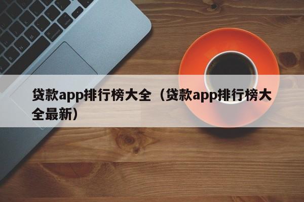 贷款app排行榜大全（贷款app排行榜大全最新）