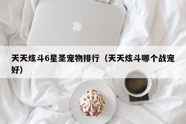天天炫斗6星圣宠物排行（天天炫斗哪个战宠好）