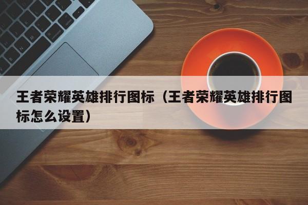 王者荣耀英雄排行图标（王者荣耀英雄排行图标怎么设置）