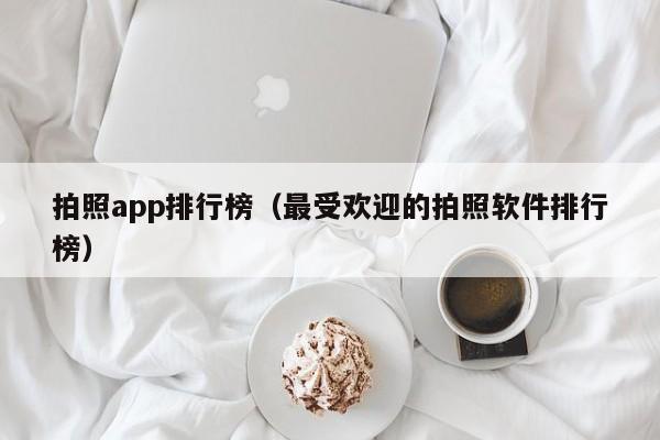 拍照app排行榜（最受欢迎的拍照软件排行榜）