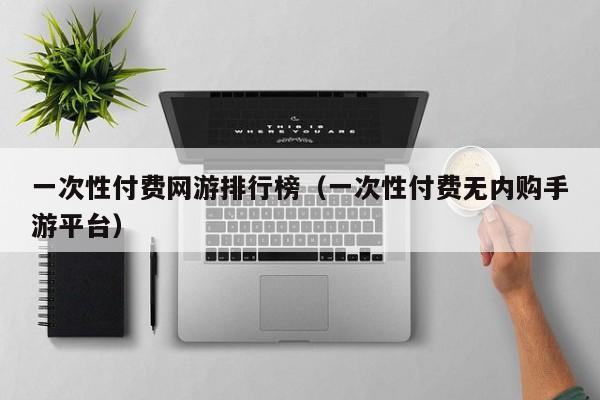 一次性付费网游排行榜（一次性付费无内购手游平台）