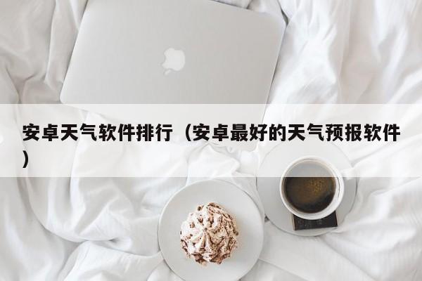 安卓天气软件排行（安卓最好的天气预报软件）