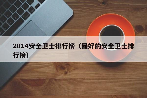 2014安全卫士排行榜（最好的安全卫士排行榜）
