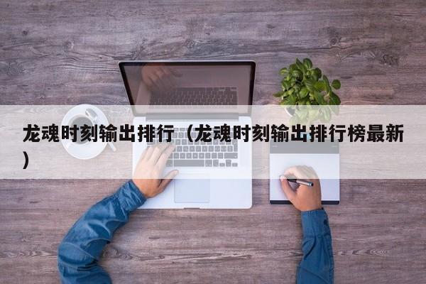 龙魂时刻输出排行（龙魂时刻输出排行榜最新）