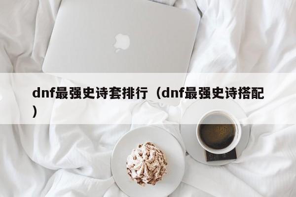 dnf最强史诗套排行（dnf最强史诗搭配）