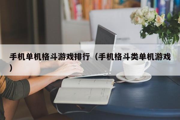 手机单机格斗游戏排行（手机格斗类单机游戏）