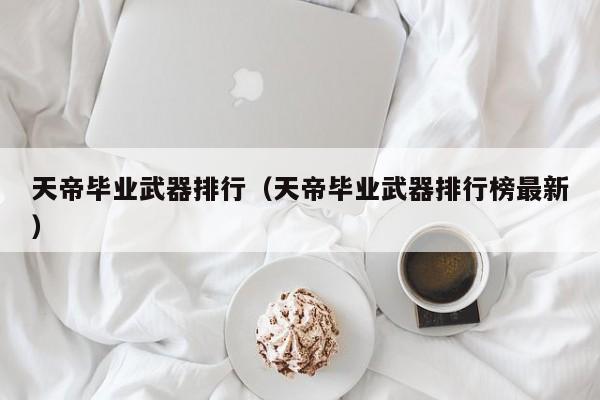 天帝毕业武器排行（天帝毕业武器排行榜最新）