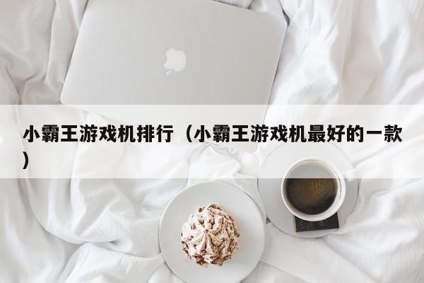 小霸王游戏机排行（小霸王游戏机最好的一款）