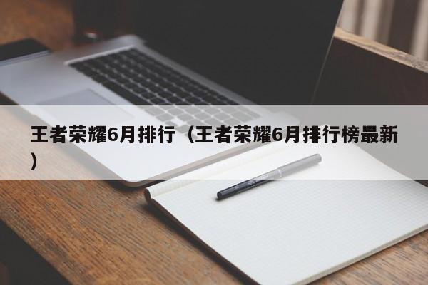 王者荣耀6月排行（王者荣耀6月排行榜最新）