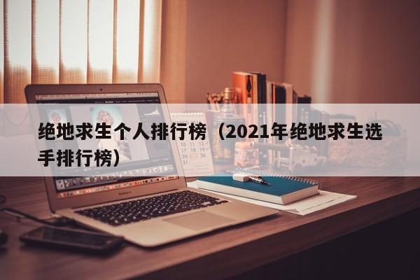 绝地求生个人排行榜（2021年绝地求生选手排行榜）