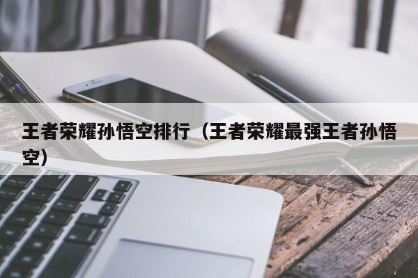 王者荣耀孙悟空排行（王者荣耀最强王者孙悟空）