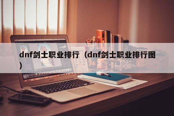 dnf剑士职业排行（dnf剑士职业排行图）