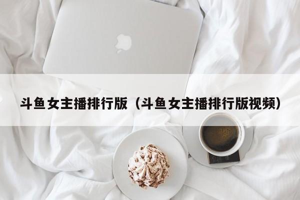 斗鱼女主播排行版（斗鱼女主播排行版视频）