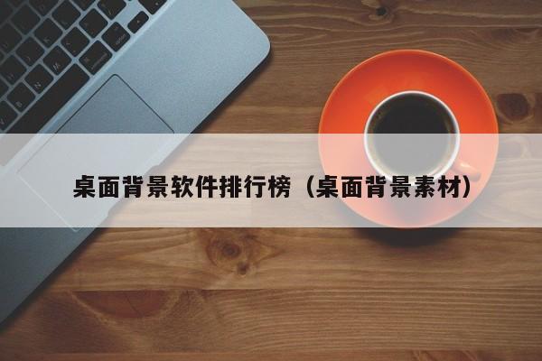 桌面背景软件排行榜（桌面背景素材）