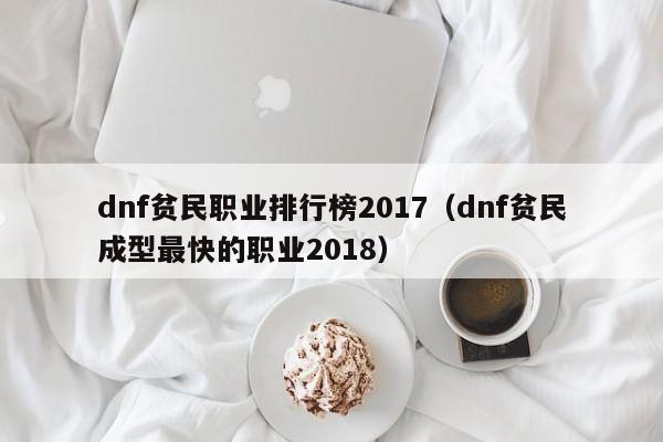 dnf贫民职业排行榜2017（dnf贫民成型最快的职业2018）