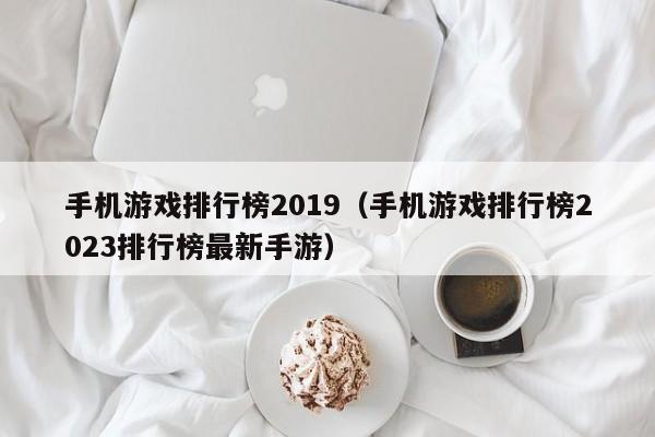 手机游戏排行榜2019（手机游戏排行榜2023排行榜最新手游）