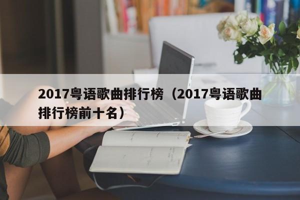 2017粤语歌曲排行榜（2017粤语歌曲排行榜前十名）
