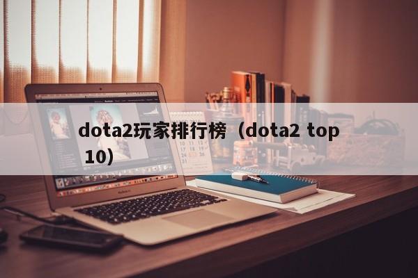 dota2玩家排行榜（dota2 top 10）