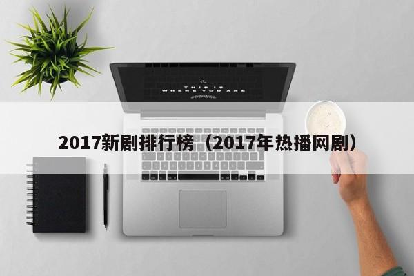 2017新剧排行榜（2017年热播网剧）