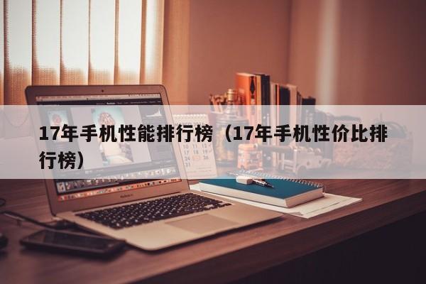 17年手机性能排行榜（17年手机性价比排行榜）