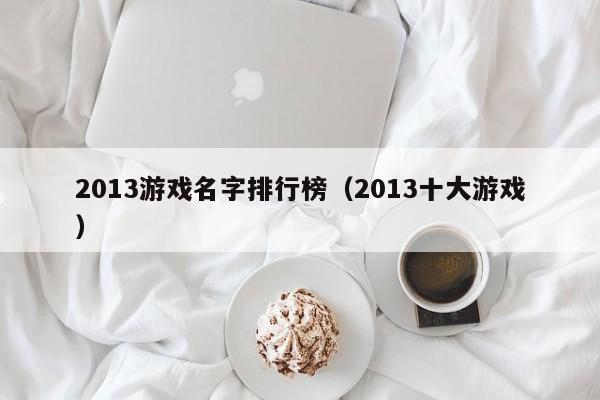 2013游戏名字排行榜（2013十大游戏）