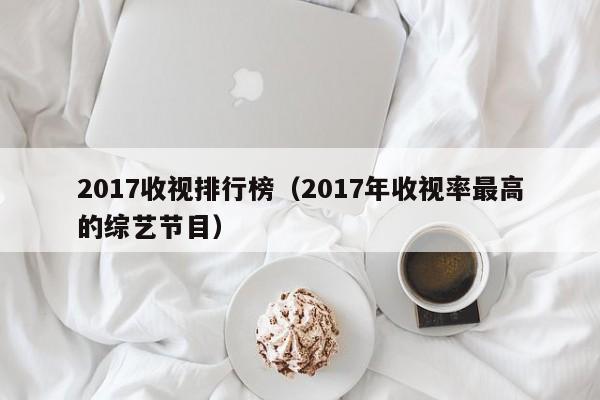 2017收视排行榜（2017年收视率最高的综艺节目）