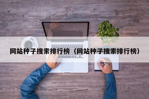 网站种子搜索排行榜（网站种子搜索排行榜）