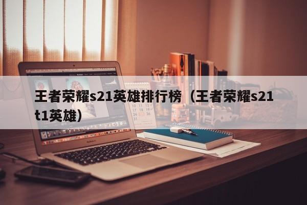 王者荣耀s21英雄排行榜（王者荣耀s21t1英雄）