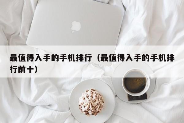 最值得入手的手机排行（最值得入手的手机排行前十）