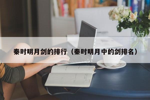 秦时明月剑的排行（秦时明月中的剑排名）