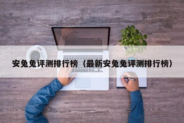 安兔兔评测排行榜（最新安兔兔评测排行榜）