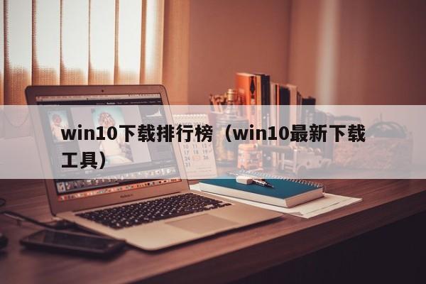 win10下载排行榜（win10最新下载工具）